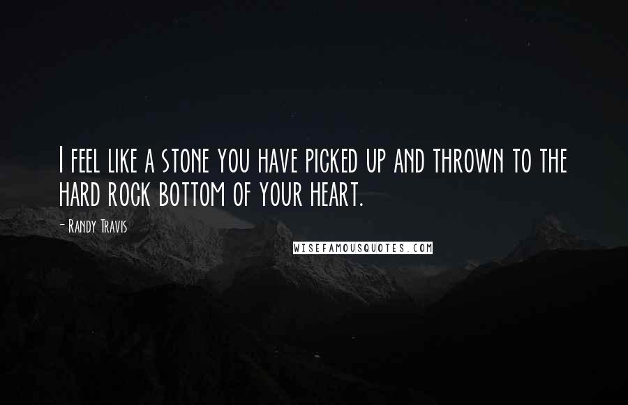 Randy Travis Quotes: I feel like a stone you have picked up and thrown to the hard rock bottom of your heart.