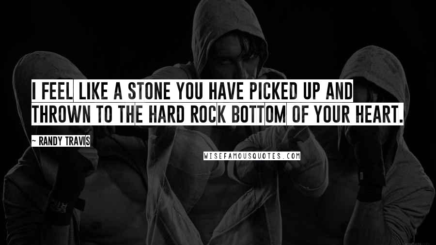 Randy Travis Quotes: I feel like a stone you have picked up and thrown to the hard rock bottom of your heart.