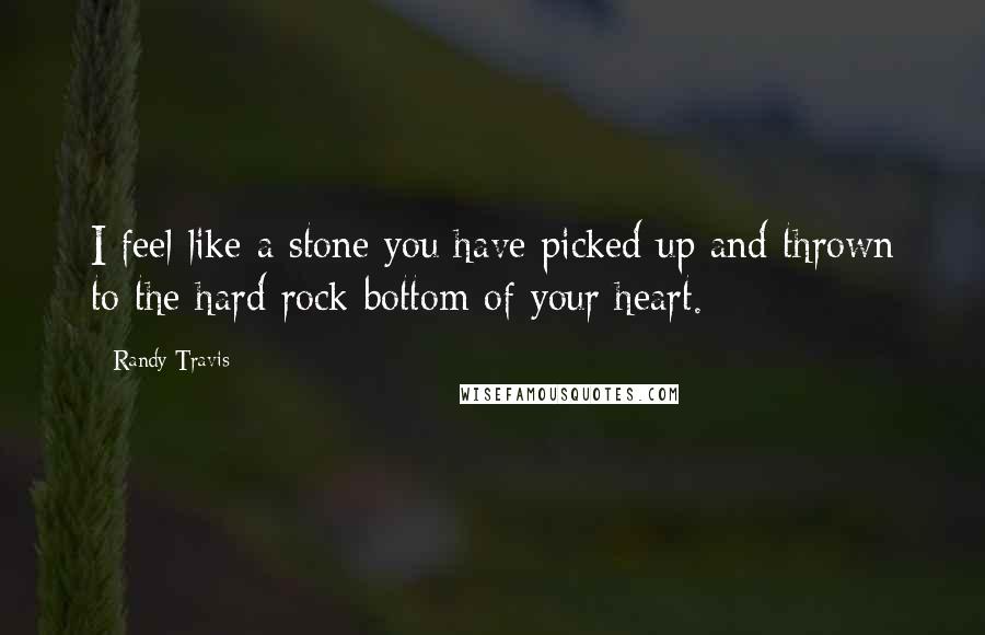 Randy Travis Quotes: I feel like a stone you have picked up and thrown to the hard rock bottom of your heart.