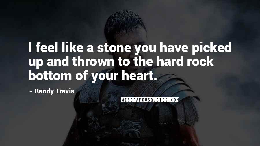 Randy Travis Quotes: I feel like a stone you have picked up and thrown to the hard rock bottom of your heart.