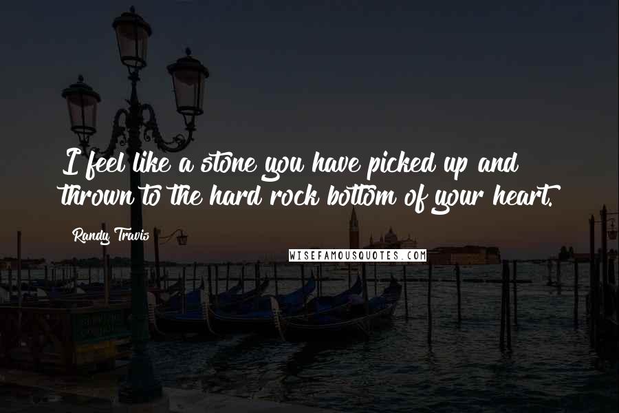 Randy Travis Quotes: I feel like a stone you have picked up and thrown to the hard rock bottom of your heart.