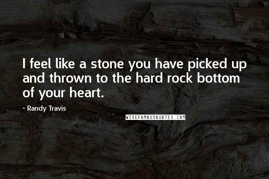 Randy Travis Quotes: I feel like a stone you have picked up and thrown to the hard rock bottom of your heart.