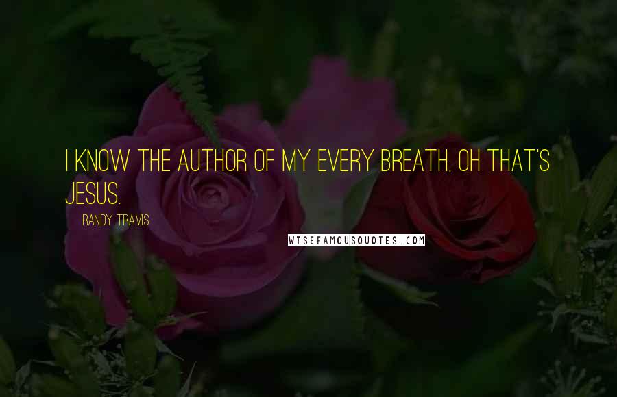 Randy Travis Quotes: I know the author of my every breath, oh that's Jesus.