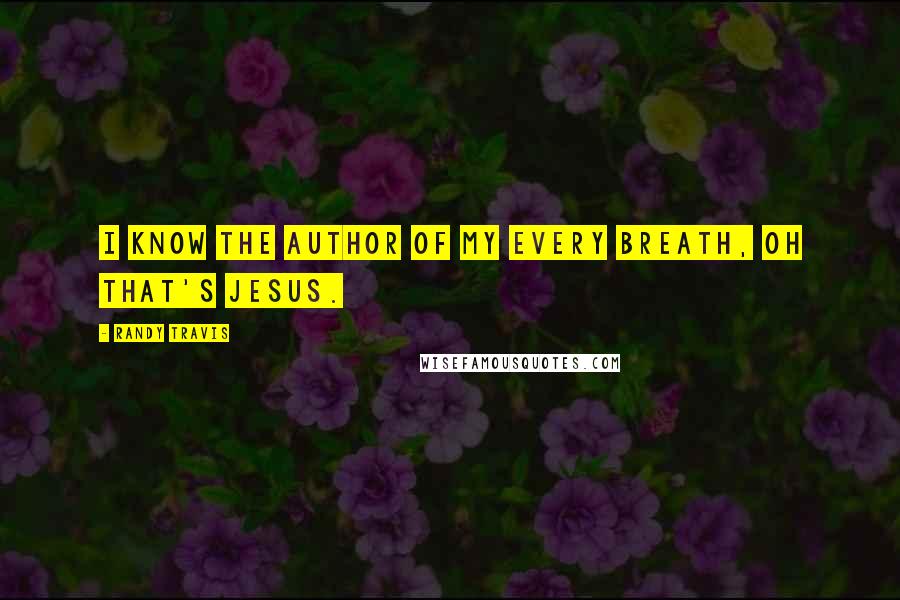 Randy Travis Quotes: I know the author of my every breath, oh that's Jesus.