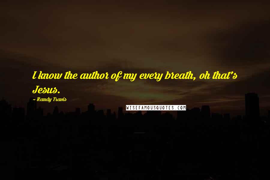 Randy Travis Quotes: I know the author of my every breath, oh that's Jesus.