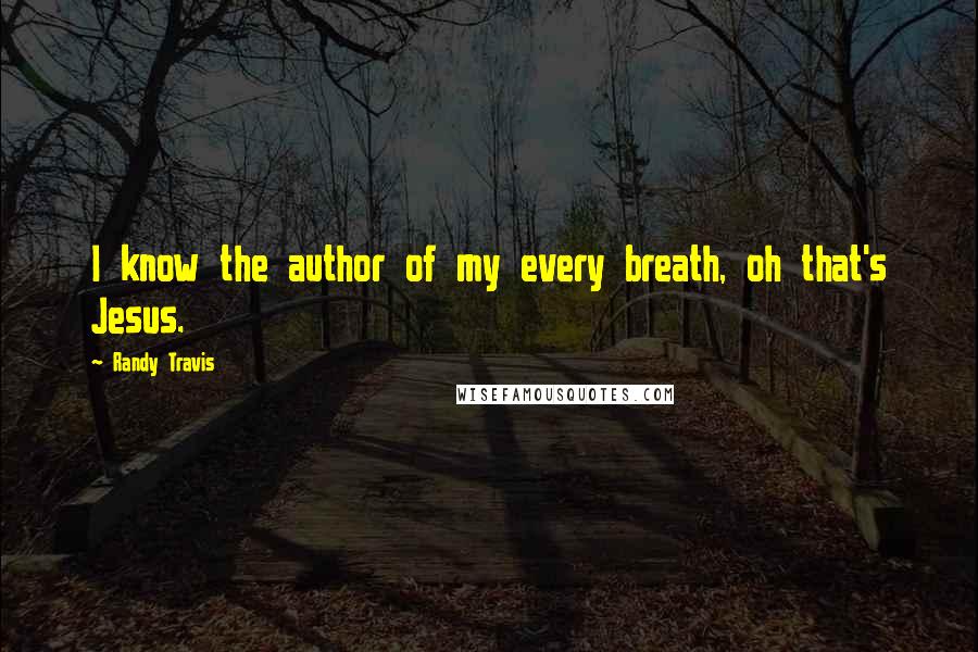 Randy Travis Quotes: I know the author of my every breath, oh that's Jesus.