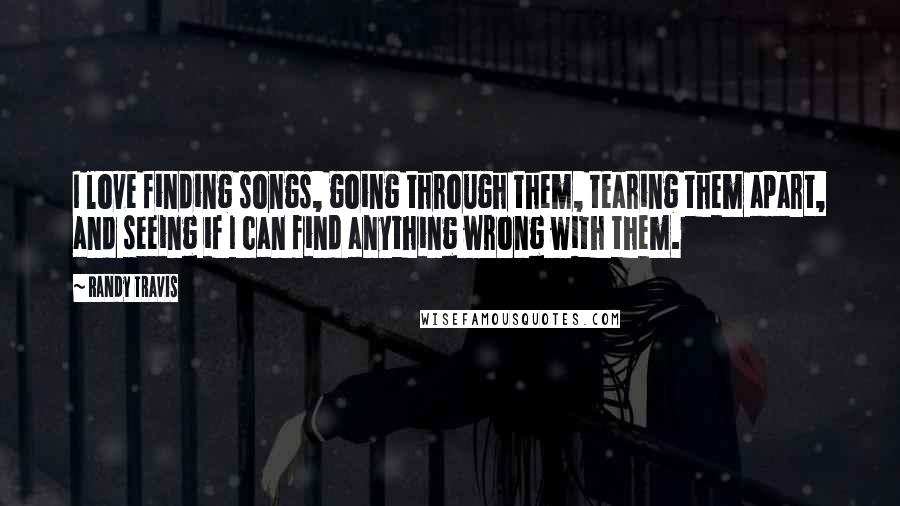 Randy Travis Quotes: I love finding songs, going through them, tearing them apart, and seeing if I can find anything wrong with them.