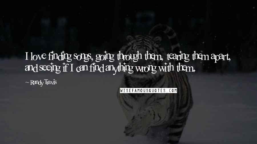 Randy Travis Quotes: I love finding songs, going through them, tearing them apart, and seeing if I can find anything wrong with them.