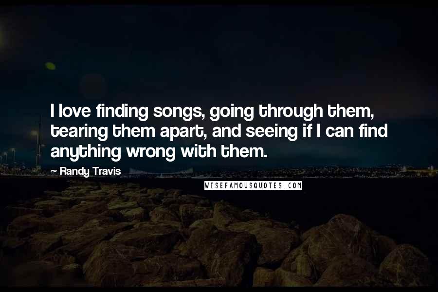 Randy Travis Quotes: I love finding songs, going through them, tearing them apart, and seeing if I can find anything wrong with them.