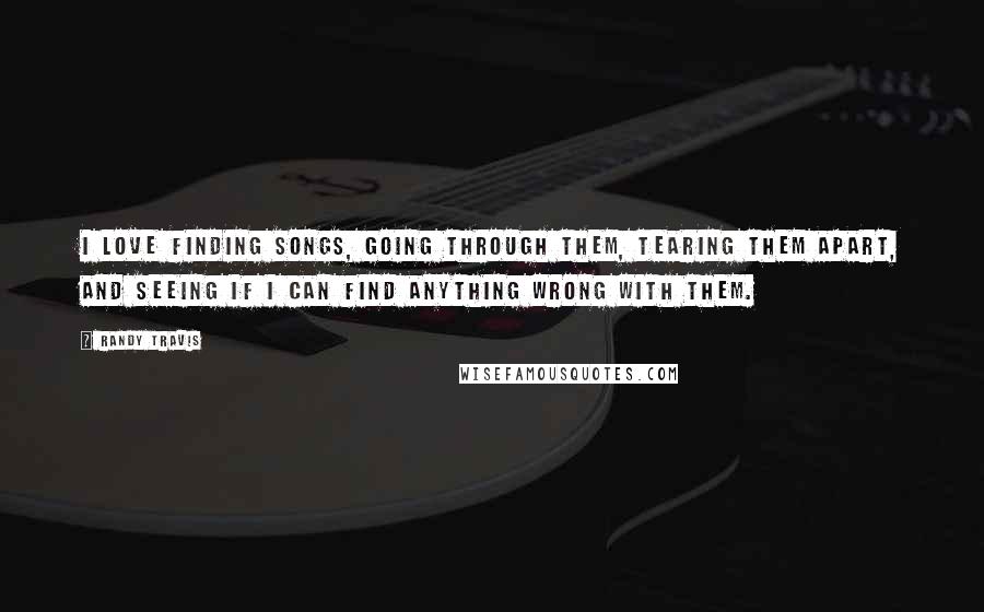 Randy Travis Quotes: I love finding songs, going through them, tearing them apart, and seeing if I can find anything wrong with them.