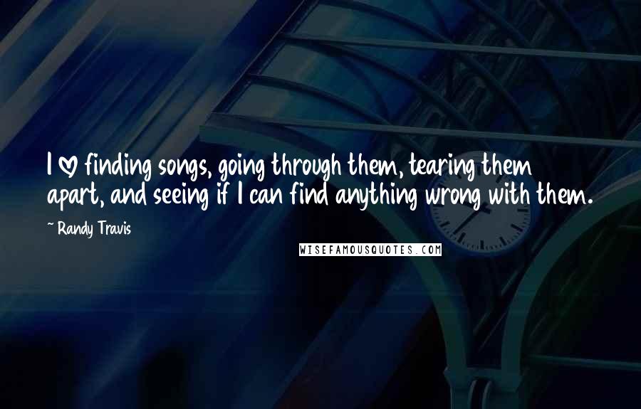 Randy Travis Quotes: I love finding songs, going through them, tearing them apart, and seeing if I can find anything wrong with them.