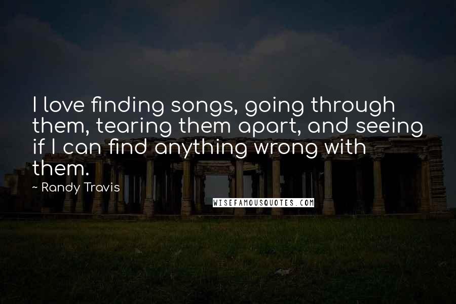 Randy Travis Quotes: I love finding songs, going through them, tearing them apart, and seeing if I can find anything wrong with them.