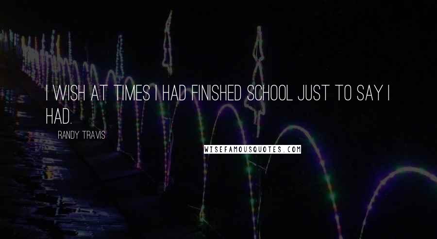 Randy Travis Quotes: I wish at times I had finished school just to say I had.