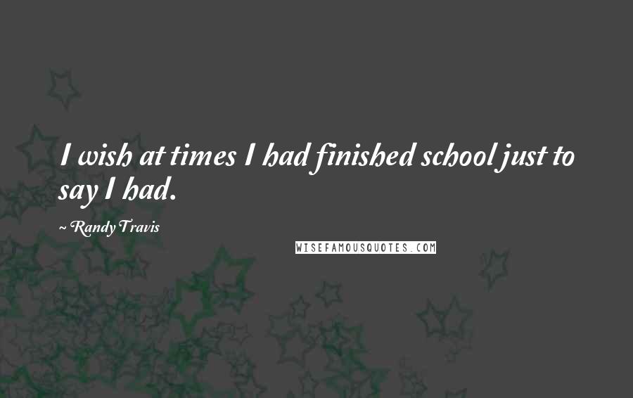 Randy Travis Quotes: I wish at times I had finished school just to say I had.