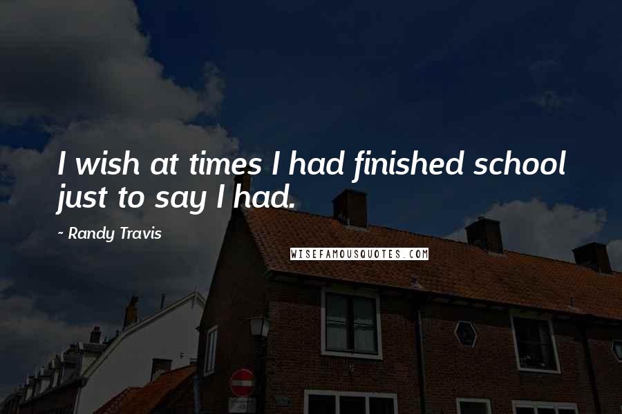 Randy Travis Quotes: I wish at times I had finished school just to say I had.