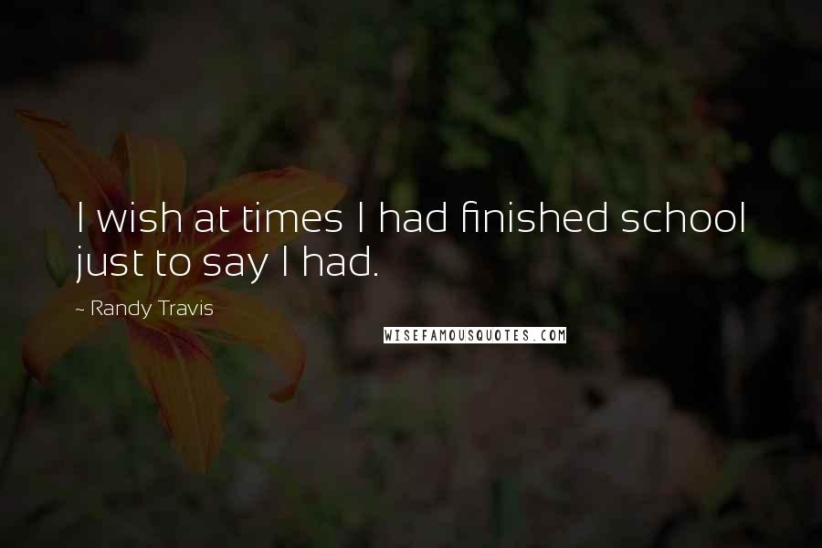 Randy Travis Quotes: I wish at times I had finished school just to say I had.