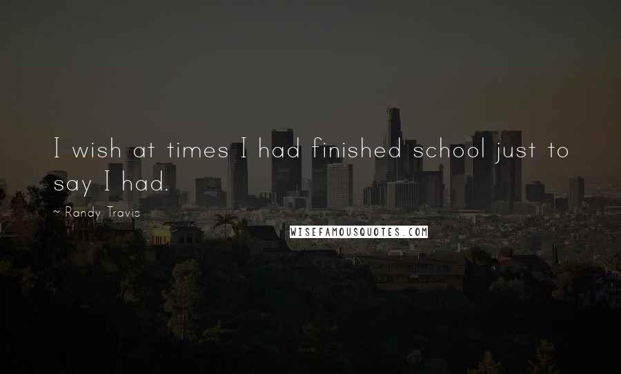 Randy Travis Quotes: I wish at times I had finished school just to say I had.