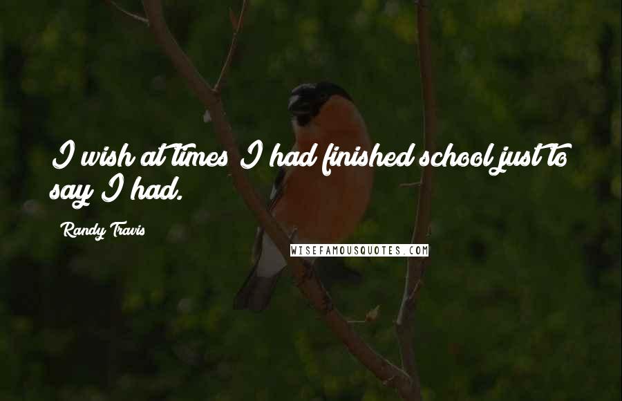 Randy Travis Quotes: I wish at times I had finished school just to say I had.