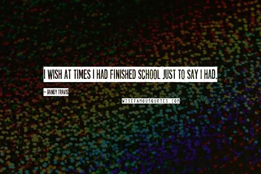 Randy Travis Quotes: I wish at times I had finished school just to say I had.