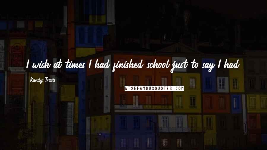 Randy Travis Quotes: I wish at times I had finished school just to say I had.