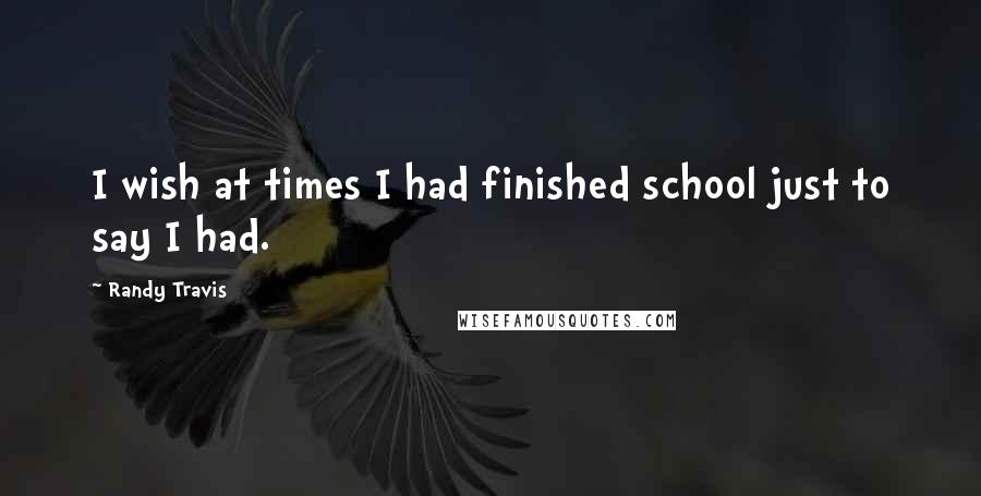 Randy Travis Quotes: I wish at times I had finished school just to say I had.