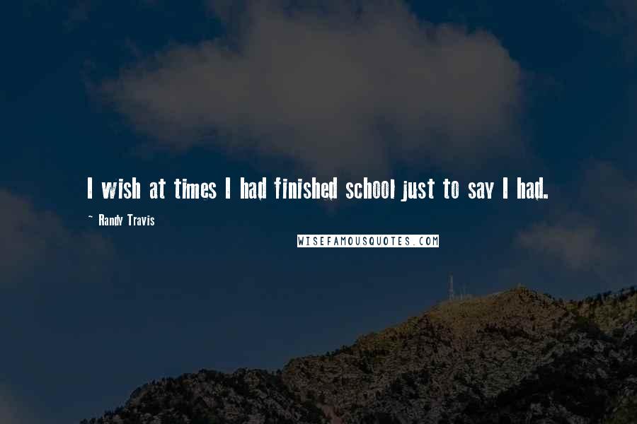 Randy Travis Quotes: I wish at times I had finished school just to say I had.