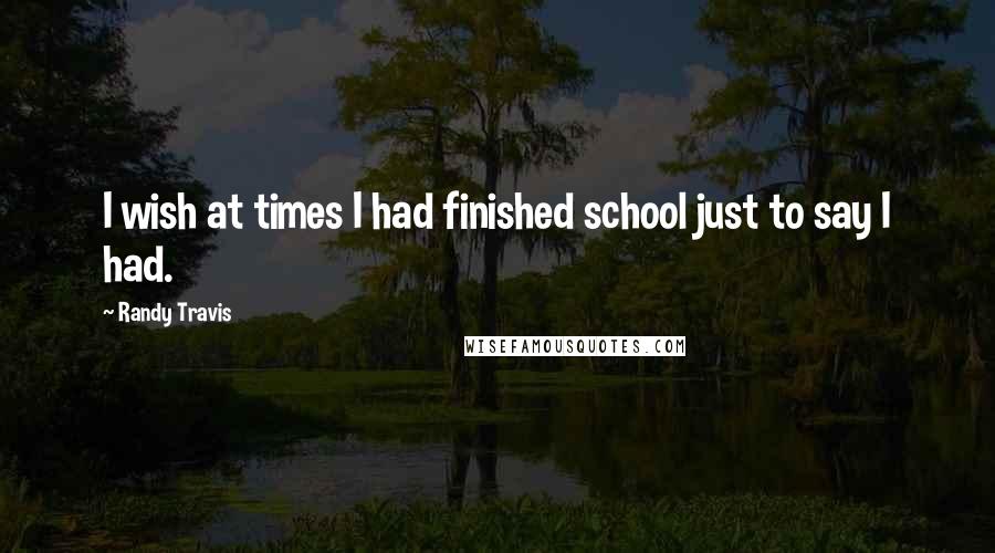 Randy Travis Quotes: I wish at times I had finished school just to say I had.