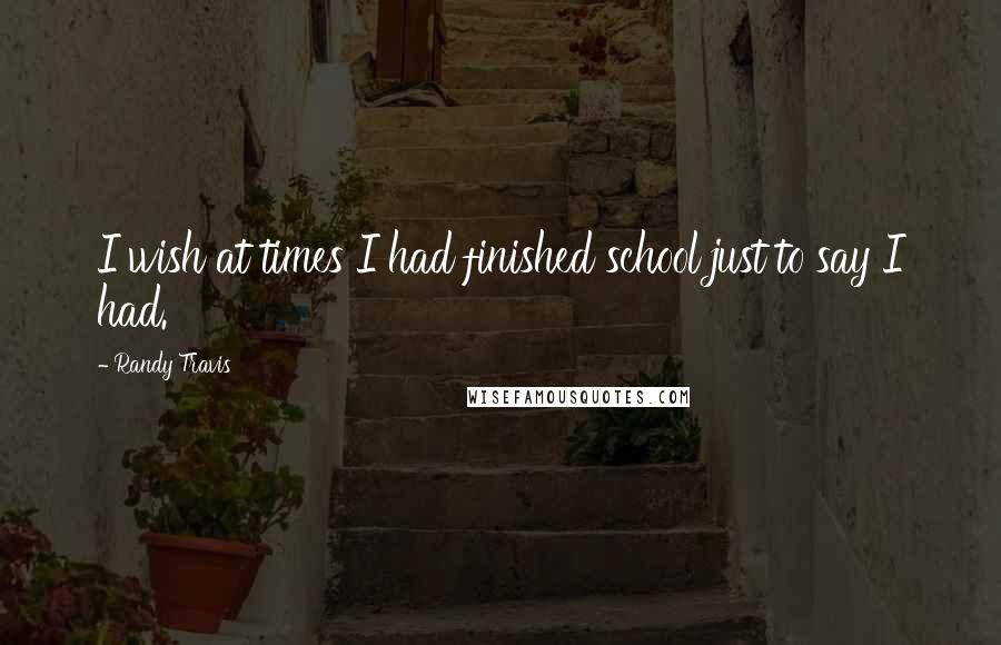 Randy Travis Quotes: I wish at times I had finished school just to say I had.