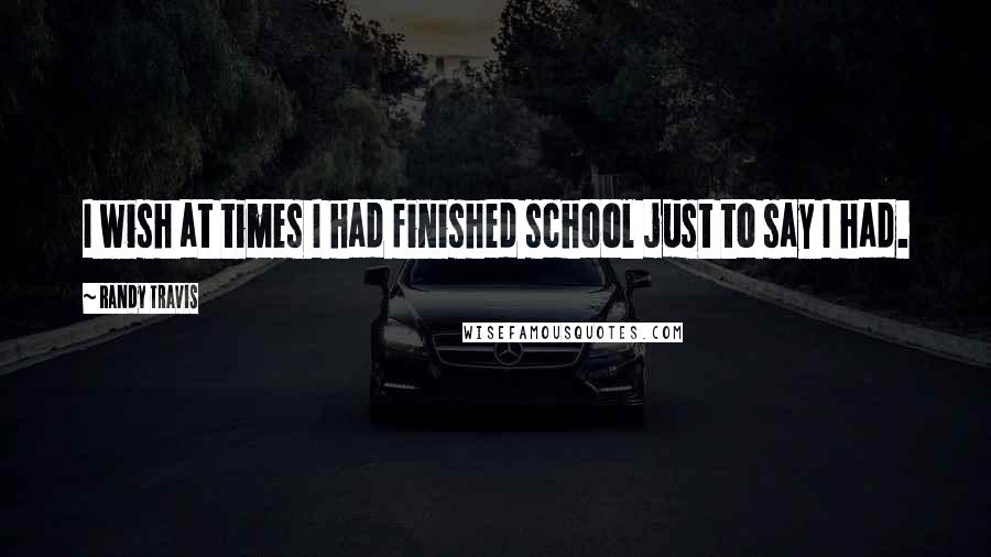 Randy Travis Quotes: I wish at times I had finished school just to say I had.