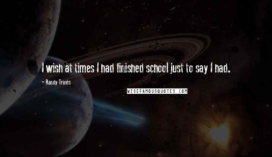 Randy Travis Quotes: I wish at times I had finished school just to say I had.