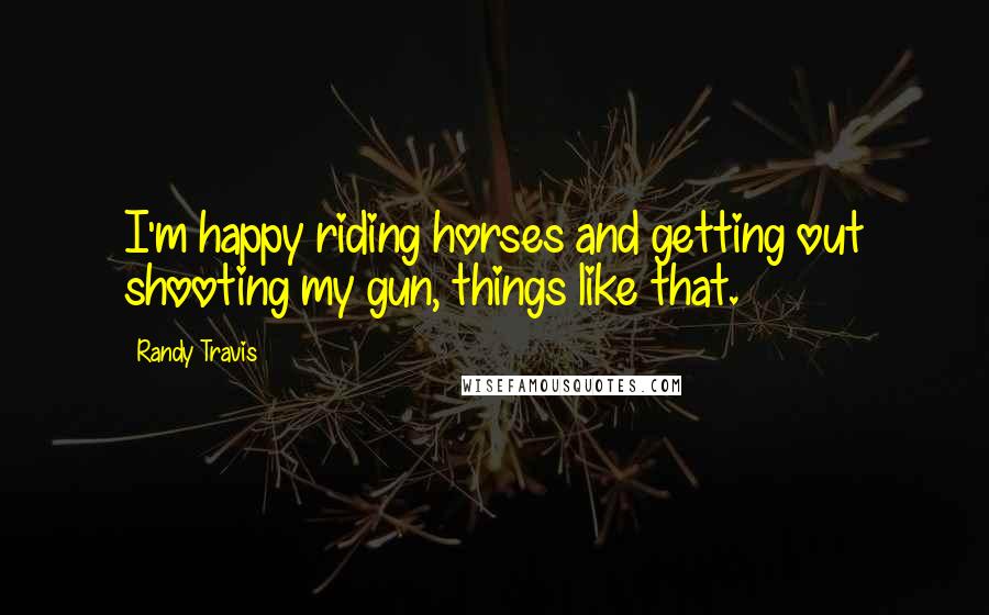 Randy Travis Quotes: I'm happy riding horses and getting out shooting my gun, things like that.