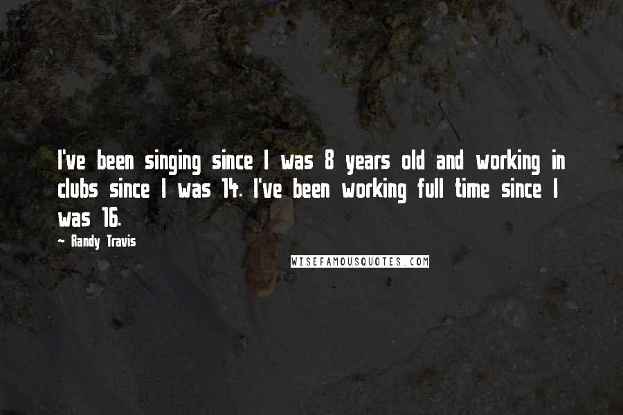 Randy Travis Quotes: I've been singing since I was 8 years old and working in clubs since I was 14. I've been working full time since I was 16.