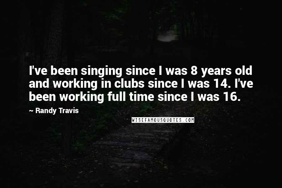 Randy Travis Quotes: I've been singing since I was 8 years old and working in clubs since I was 14. I've been working full time since I was 16.