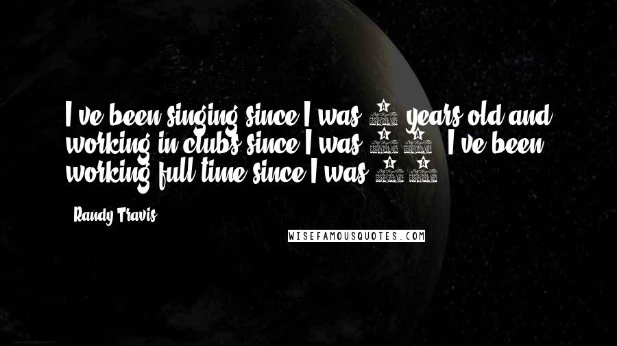 Randy Travis Quotes: I've been singing since I was 8 years old and working in clubs since I was 14. I've been working full time since I was 16.