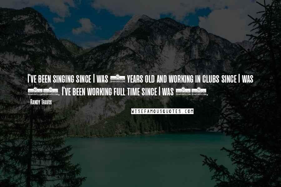 Randy Travis Quotes: I've been singing since I was 8 years old and working in clubs since I was 14. I've been working full time since I was 16.