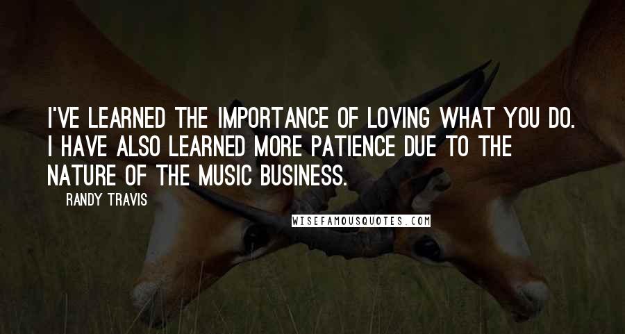 Randy Travis Quotes: I've learned the importance of loving what you do. I have also learned more patience due to the nature of the music business.