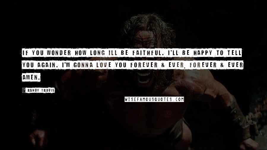 Randy Travis Quotes: If you wonder how long Ill be faithful. I'll be happy to tell you again. I'm gonna love you forever & ever, forever & ever amen.