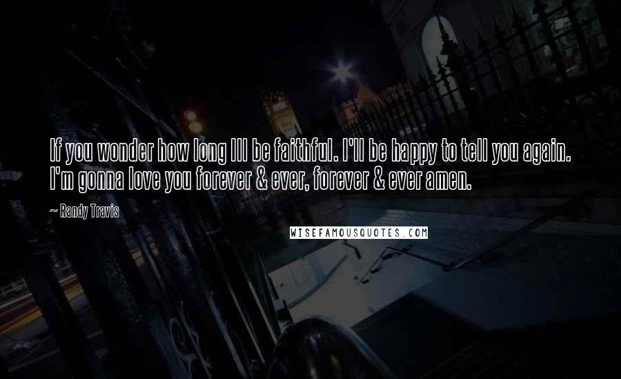 Randy Travis Quotes: If you wonder how long Ill be faithful. I'll be happy to tell you again. I'm gonna love you forever & ever, forever & ever amen.
