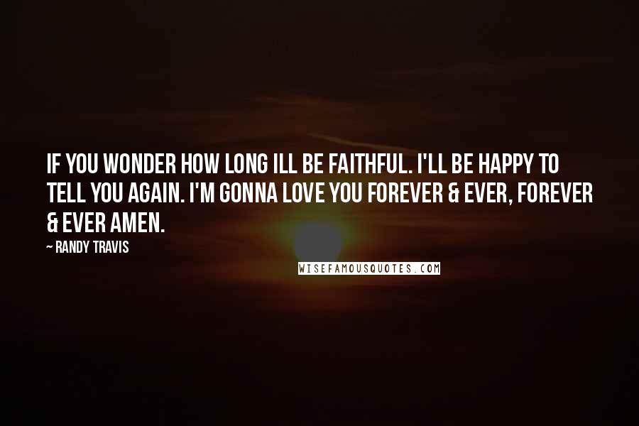 Randy Travis Quotes: If you wonder how long Ill be faithful. I'll be happy to tell you again. I'm gonna love you forever & ever, forever & ever amen.