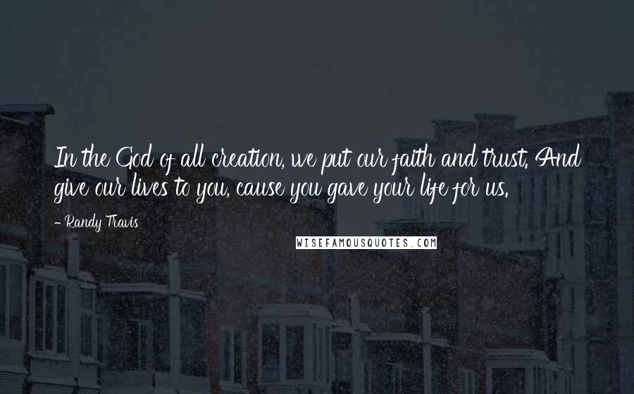 Randy Travis Quotes: In the God of all creation, we put our faith and trust. And give our lives to you, cause you gave your life for us.