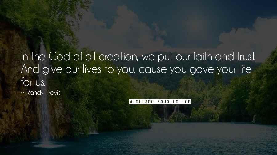 Randy Travis Quotes: In the God of all creation, we put our faith and trust. And give our lives to you, cause you gave your life for us.