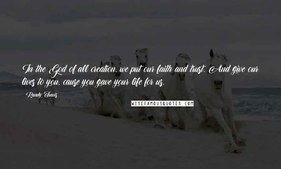 Randy Travis Quotes: In the God of all creation, we put our faith and trust. And give our lives to you, cause you gave your life for us.