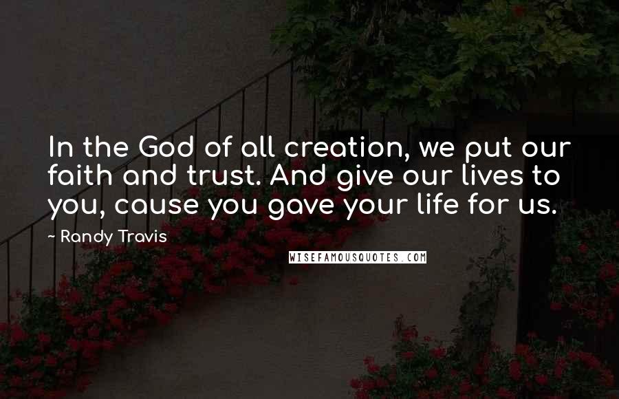 Randy Travis Quotes: In the God of all creation, we put our faith and trust. And give our lives to you, cause you gave your life for us.