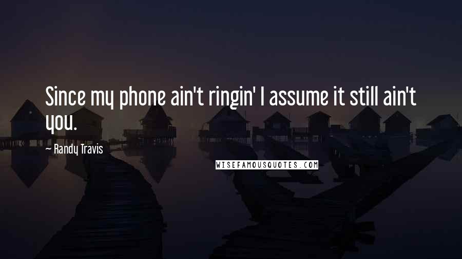 Randy Travis Quotes: Since my phone ain't ringin' I assume it still ain't you.