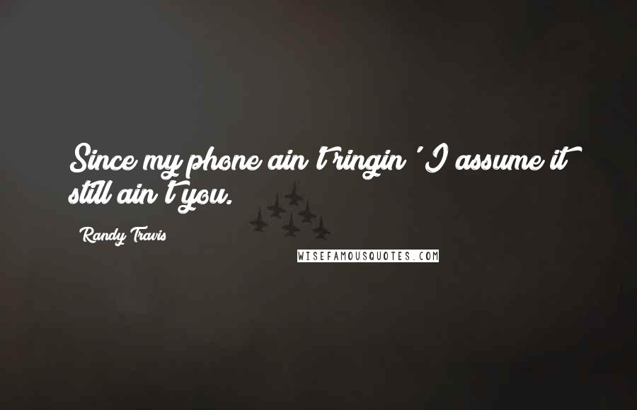 Randy Travis Quotes: Since my phone ain't ringin' I assume it still ain't you.