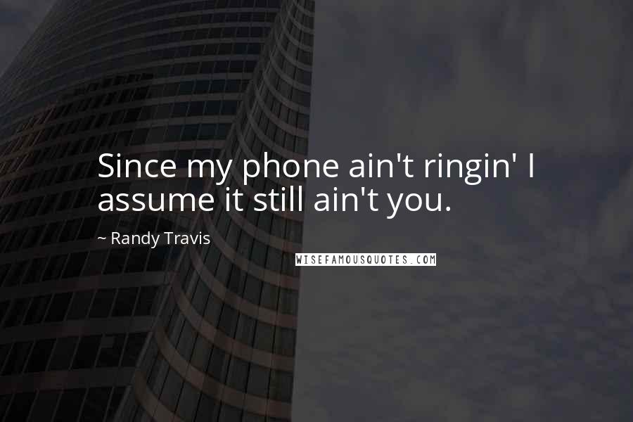 Randy Travis Quotes: Since my phone ain't ringin' I assume it still ain't you.