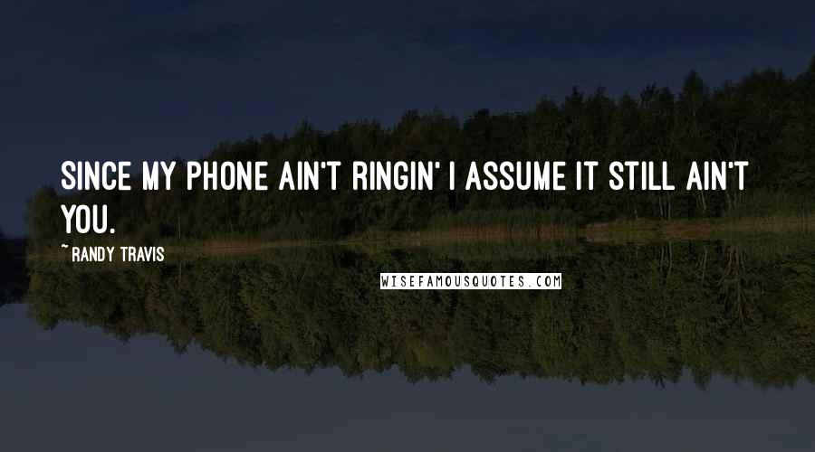 Randy Travis Quotes: Since my phone ain't ringin' I assume it still ain't you.