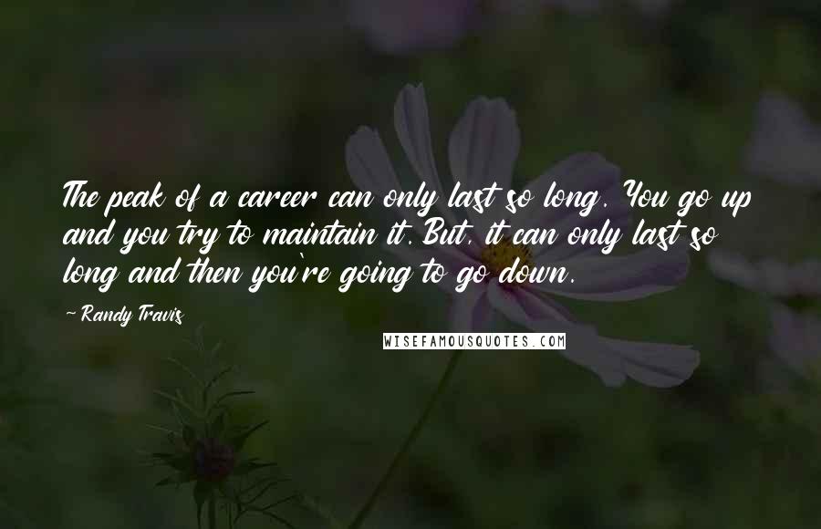 Randy Travis Quotes: The peak of a career can only last so long. You go up and you try to maintain it. But, it can only last so long and then you're going to go down.