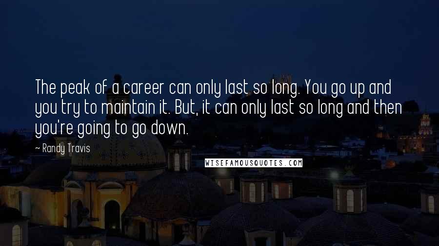 Randy Travis Quotes: The peak of a career can only last so long. You go up and you try to maintain it. But, it can only last so long and then you're going to go down.