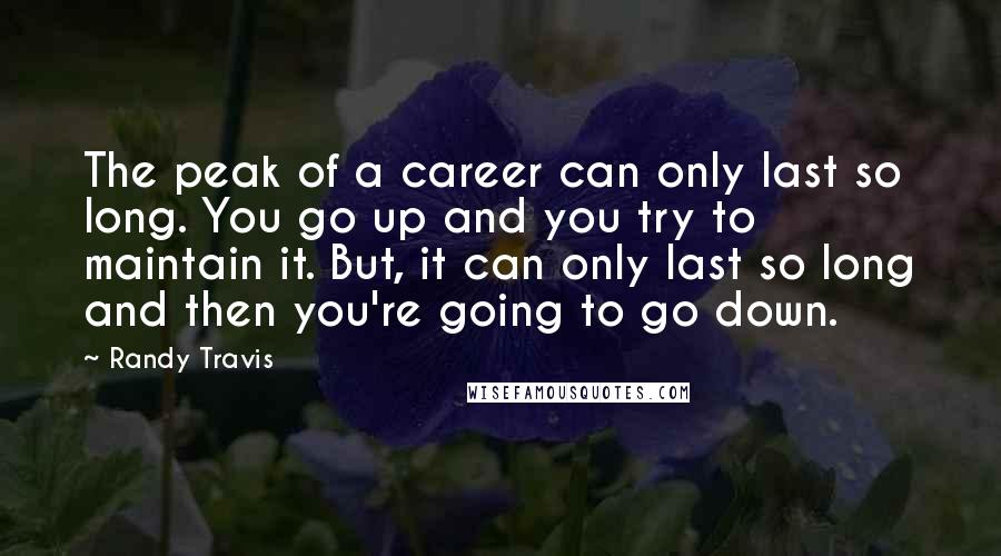 Randy Travis Quotes: The peak of a career can only last so long. You go up and you try to maintain it. But, it can only last so long and then you're going to go down.